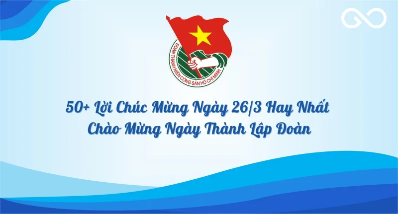 50+ Lời Chúc Mừng Ngày 26/3 Hay Nhất Chào Mừng Ngày Thành Lập Đoàn